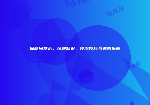 探秘乌龙茶：茶梗知识、冲泡技巧与选购指南