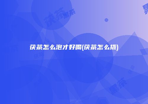 茯茶怎么泡才好喝(茯茶怎么撬)