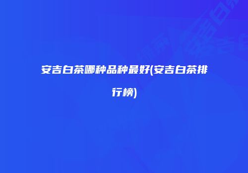 安吉白茶哪种品种最好(安吉白茶排行榜)