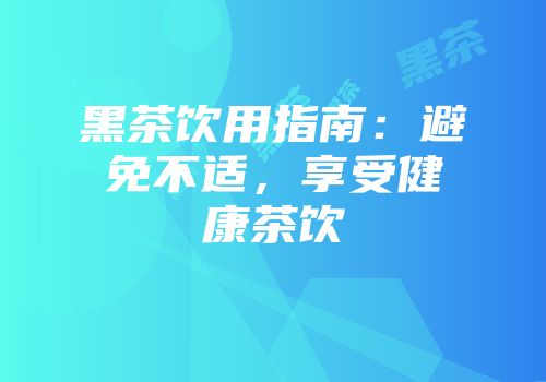 黑茶饮用指南：避免不适，享受健康茶饮