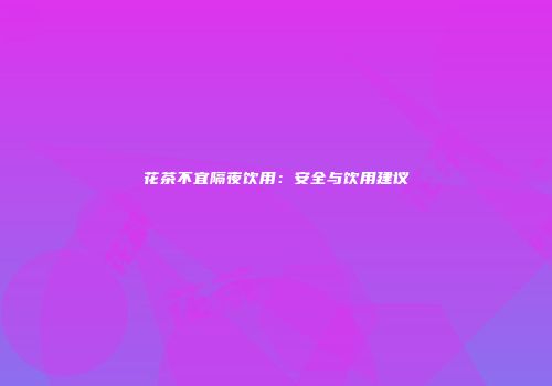 花茶不宜隔夜饮用：安全与饮用建议