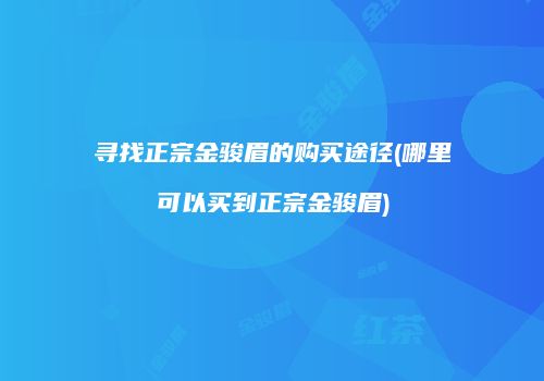 寻找正宗金骏眉的购买途径(哪里可以买到正宗金骏眉)