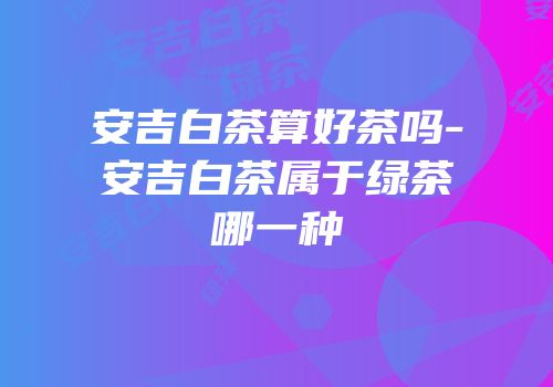 安吉白茶算好茶吗-安吉白茶属于绿茶哪一种
