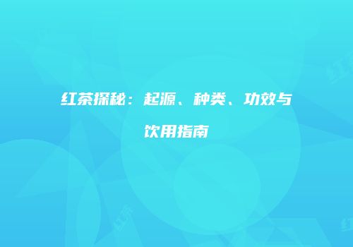 红茶探秘：起源、种类、功效与饮用指南