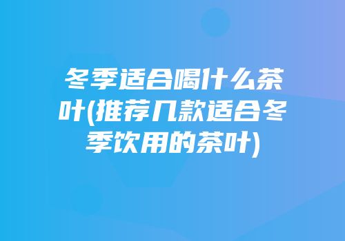 冬季适合喝什么茶叶(推荐几款适合冬季饮用的茶叶)