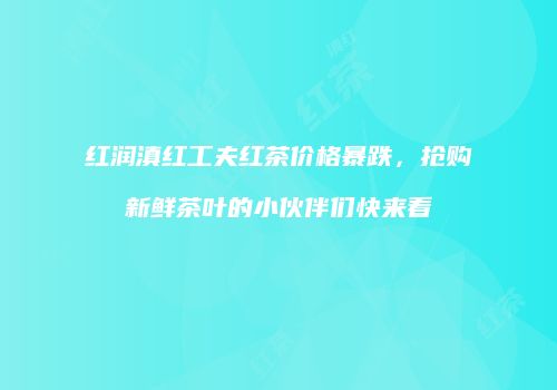 红润滇红工夫红茶价格暴跌，抢购新鲜茶叶的小伙伴们快来看