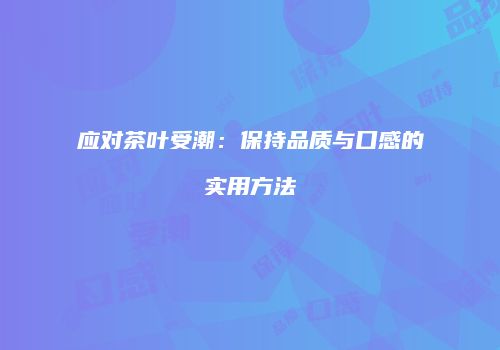 应对茶叶受潮：保持品质与口感的实用方法