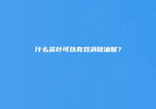 什么茶叶可以有效消除油腻？
