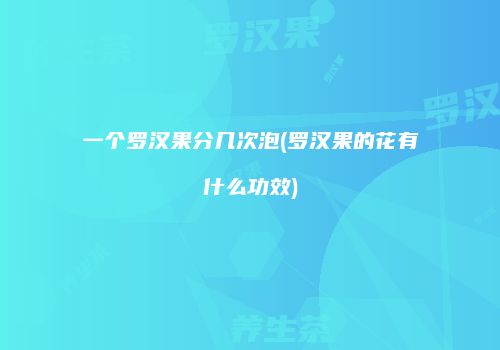 一个罗汉果分几次泡(罗汉果的花有什么功效)