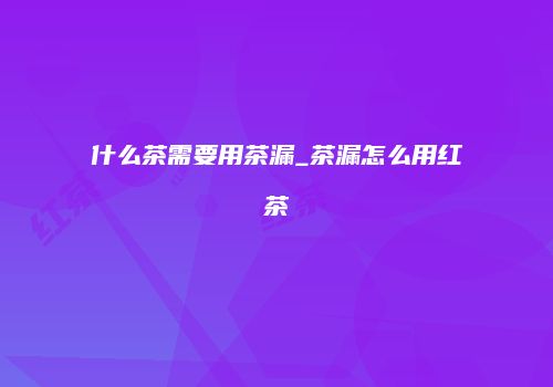 什么茶需要用茶漏_茶漏怎么用红茶