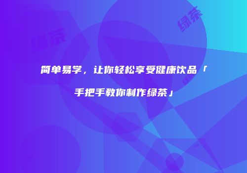 简单易学，让你轻松享受健康饮品「手把手教你制作绿茶」