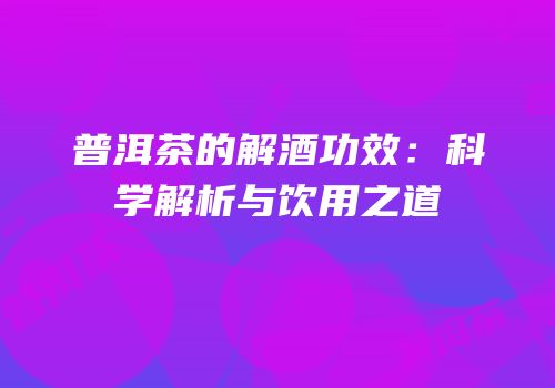 普洱茶的解酒功效：科学解析与饮用之道