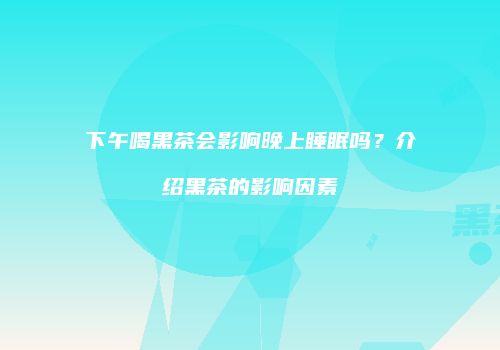下午喝黑茶会影响晚上睡眠吗？介绍黑茶的影响因素