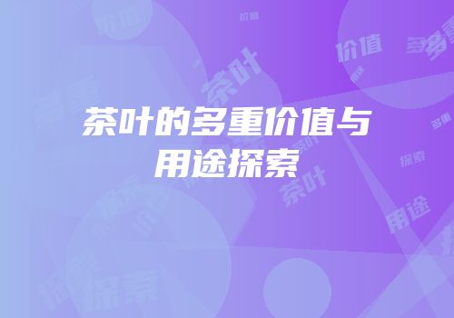 茶叶的多重价值与用途探索