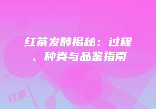 红茶发酵揭秘：过程、种类与品鉴指南