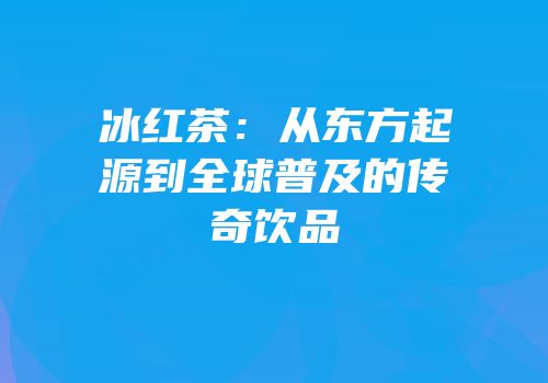 冰红茶：从东方起源到全球普及的传奇饮品