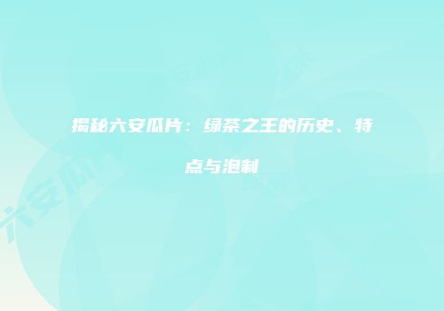 揭秘六安瓜片：绿茶之王的历史、特点与泡制