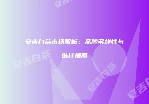 安吉白茶市场解析：品牌多样性与选择指南