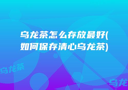 乌龙茶怎么存放最好(如何保存清心乌龙茶)