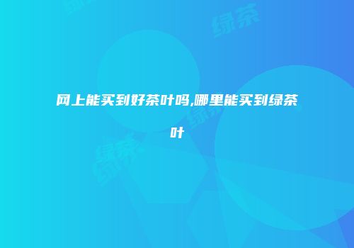 网上能买到好茶叶吗,哪里能买到绿茶叶