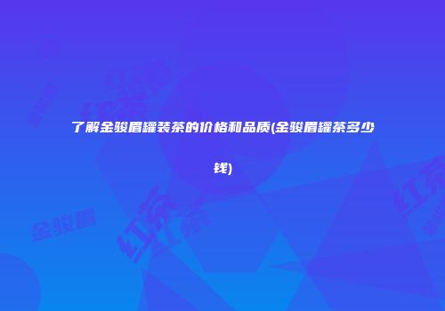 了解金骏眉罐装茶的价格和品质(金骏眉罐茶多少钱)