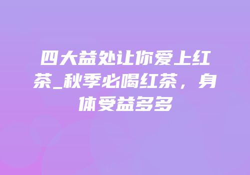 四大益处让你爱上红茶_秋季必喝红茶，身体受益多多