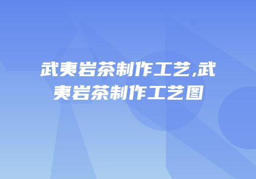 武夷岩茶制作工艺,武夷岩茶制作工艺图