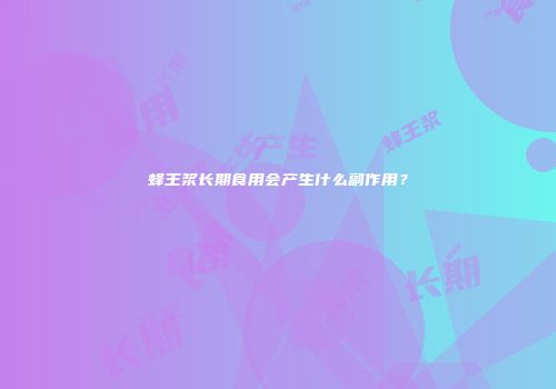 蜂王浆长期食用会产生什么副作用？