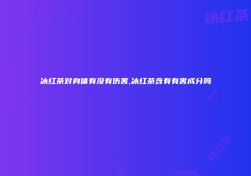 冰红茶对身体有没有伤害,冰红茶含有有害成分吗