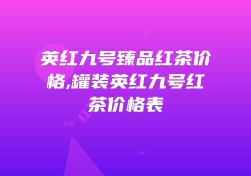 英红九号臻品红茶价格,罐装英红九号红茶价格表