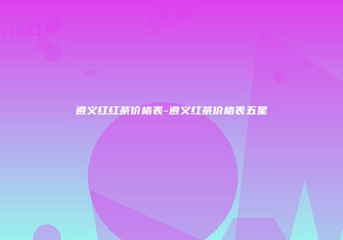 遵义红红茶价格表-遵义红茶价格表五星