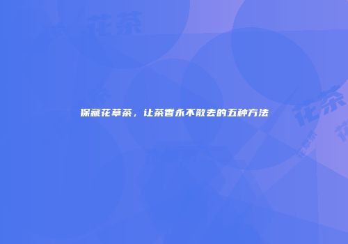 保藏花草茶，让茶香永不散去的五种方法