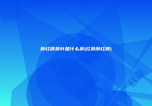醉红颜茶叶是什么茶(红茶醉红颜)
