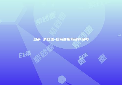 白茶 紫砂壶-白茶能用紫砂存储吗