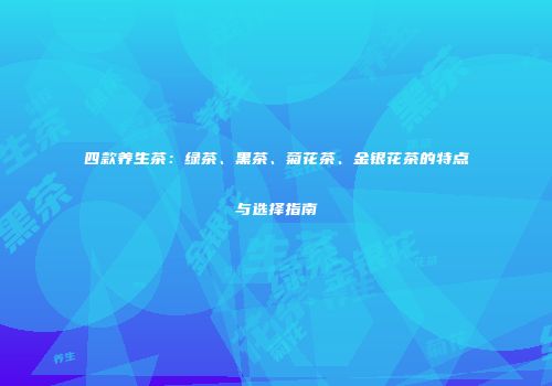 四款养生茶：绿茶、黑茶、菊花茶、金银花茶的特点与选择指南