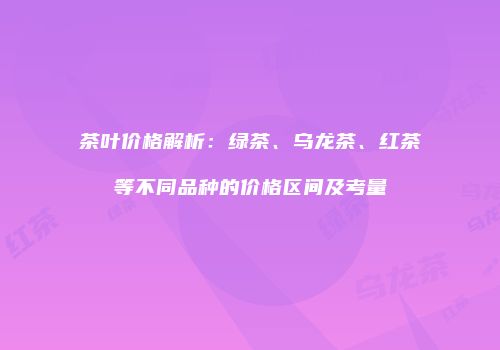茶叶价格解析：绿茶、乌龙茶、红茶等不同品种的价格区间及考量