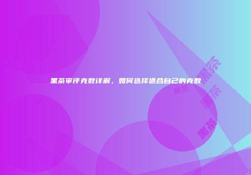 黑茶审评克数详解，如何选择适合自己的克数