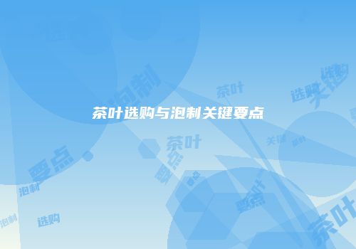 茶叶选购与泡制关键要点