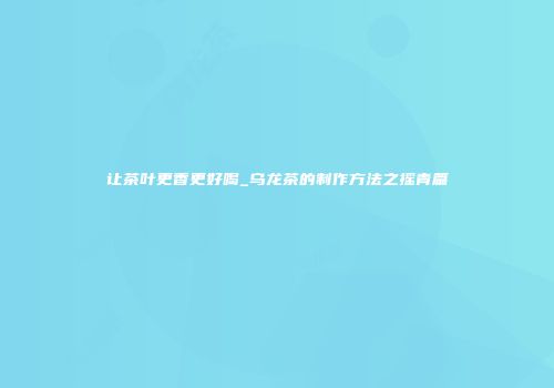 让茶叶更香更好喝_乌龙茶的制作方法之摇青篇