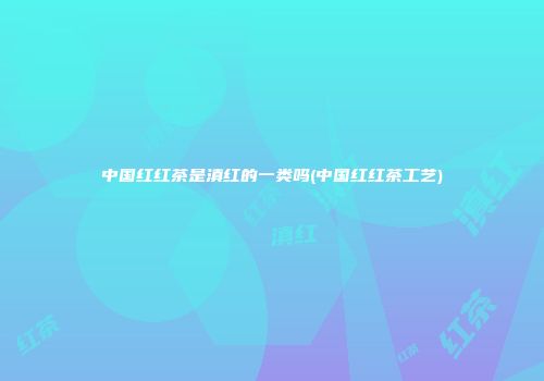 中国红红茶是滇红的一类吗(中国红红茶工艺)