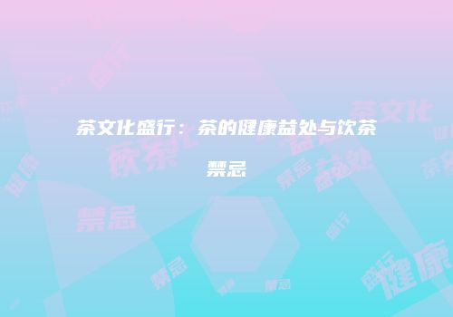 茶文化盛行：茶的健康益处与饮茶禁忌