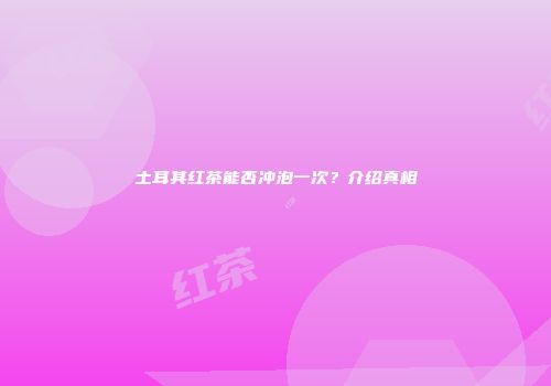 土耳其红茶能否冲泡一次？介绍真相