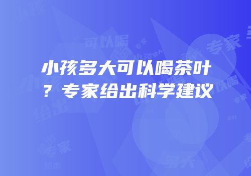小孩多大可以喝茶叶？专家给出科学建议