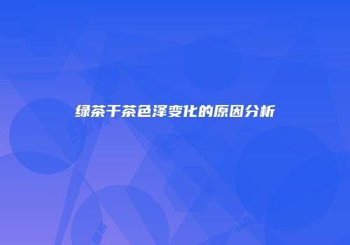 绿茶干茶色泽变化的原因分析