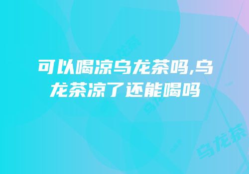 可以喝凉乌龙茶吗,乌龙茶凉了还能喝吗