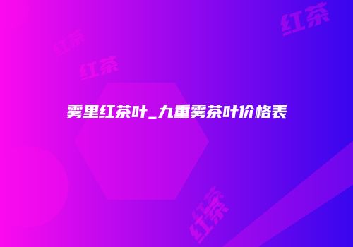 雾里红茶叶_九重雾茶叶价格表