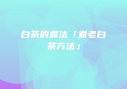 白茶的煮法「煮老白茶方法」