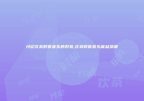 讨论饮茶时听音乐的好处,饮茶时听音乐能益茶德