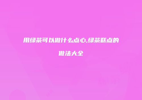 用绿茶可以做什么点心,绿茶糕点的做法大全