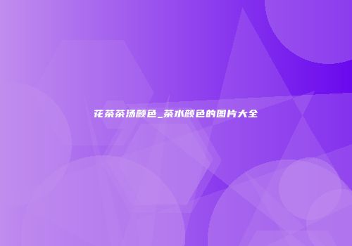 花茶茶汤颜色_茶水颜色的图片大全